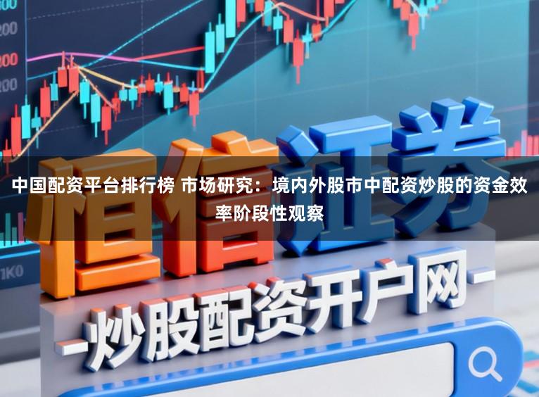 中国配资平台排行榜 市场研究：境内外股市中配资炒股的资金效率阶段性观察