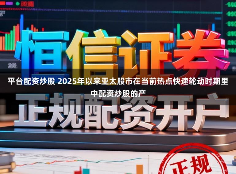 平台配资炒股 2025年以来亚太股市在当前热点快速轮动时期里中配资炒股的产