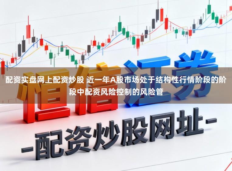 配资实盘网上配资炒股 近一年A股市场处于结构性行情阶段的阶段中配资风险控制的风险管