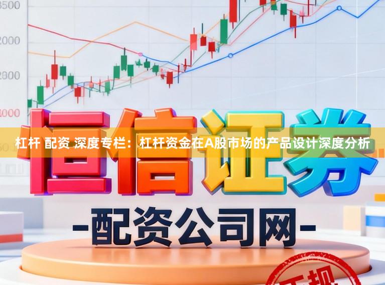 杠杆 配资 深度专栏：杠杆资金在A股市场的产品设计深度分析