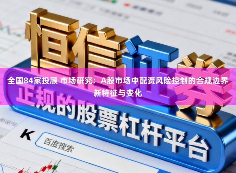 全国84家投顾 市场研究：A股市场中配资风险控制的合规边界新特征与变化