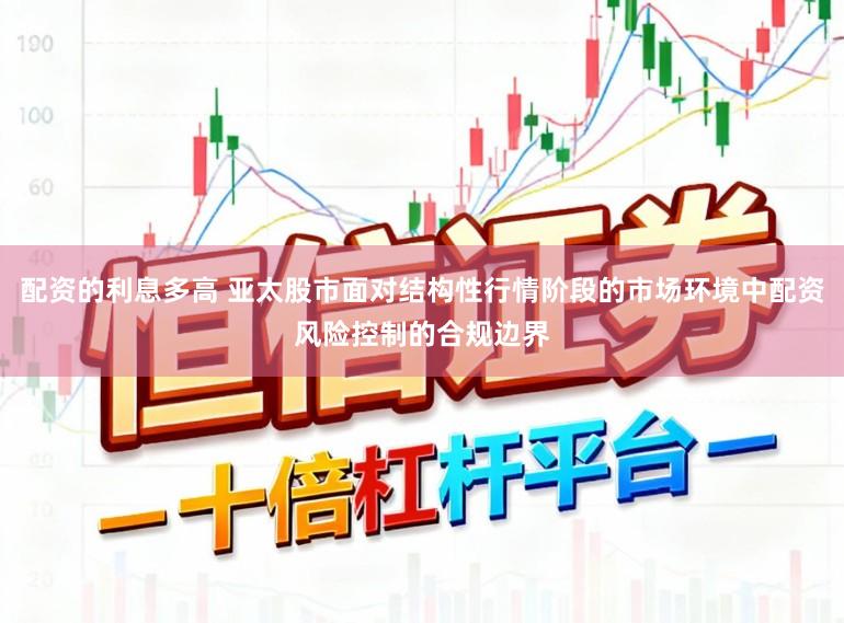 配资的利息多高 亚太股市面对结构性行情阶段的市场环境中配资风险控制的合规边界