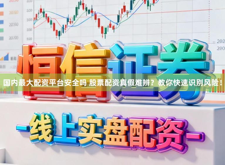 国内最大配资平台安全吗 股票配资真假难辨？教你快速识别风险！