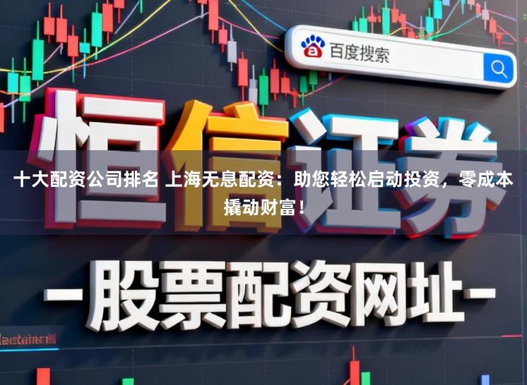 十大配资公司排名 上海无息配资：助您轻松启动投资，零成本撬动财富！