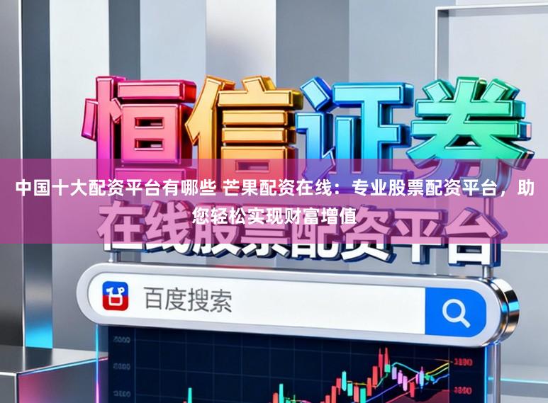 中国十大配资平台有哪些 芒果配资在线：专业股票配资平台，助您轻松实现财富增值