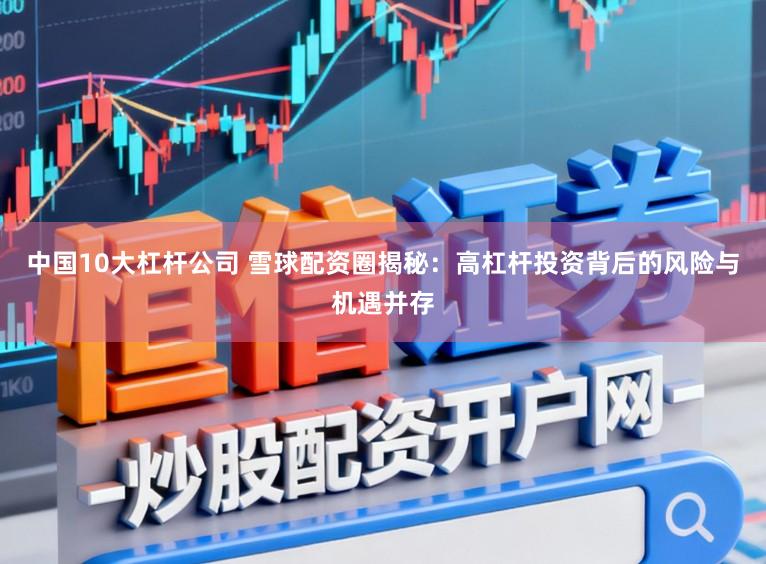 中国10大杠杆公司 雪球配资圈揭秘：高杠杆投资背后的风险与机遇并存