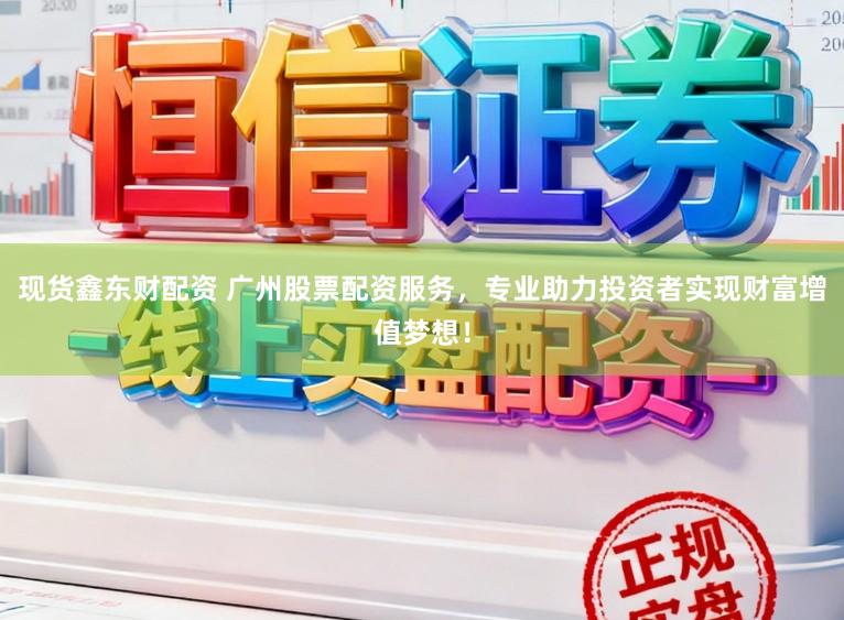 现货鑫东财配资 广州股票配资服务，专业助力投资者实现财富增值梦想！