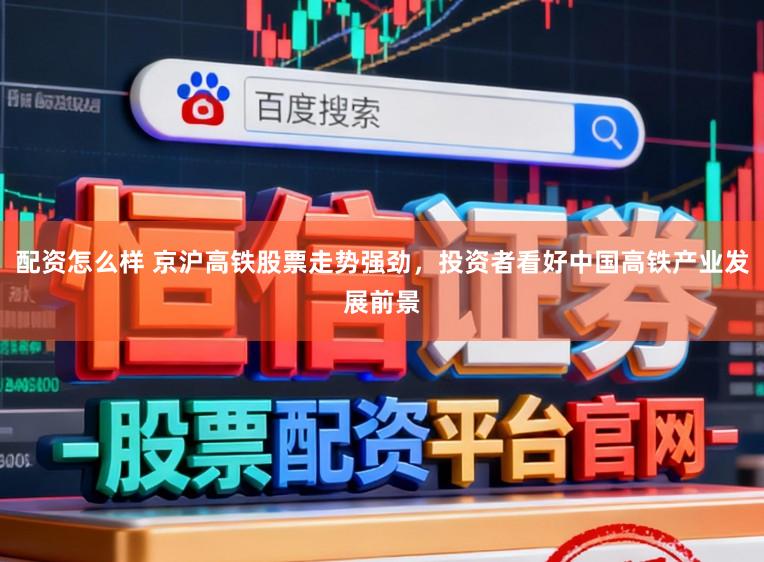 配资怎么样 京沪高铁股票走势强劲，投资者看好中国高铁产业发展前景