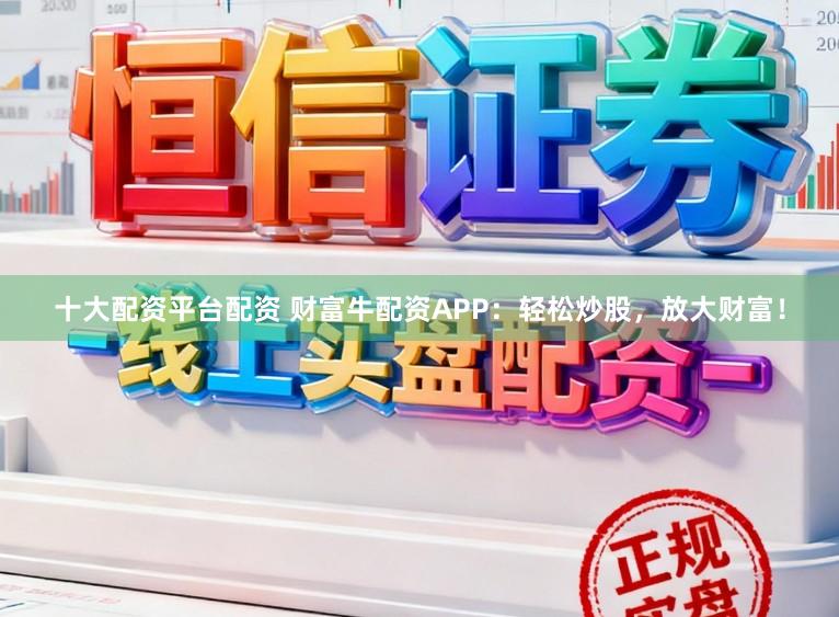 十大配资平台配资 财富牛配资APP：轻松炒股，放大财富！