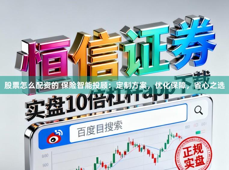 股票怎么配资的 保险智能投顾:定制方案,优化保障,省心之选