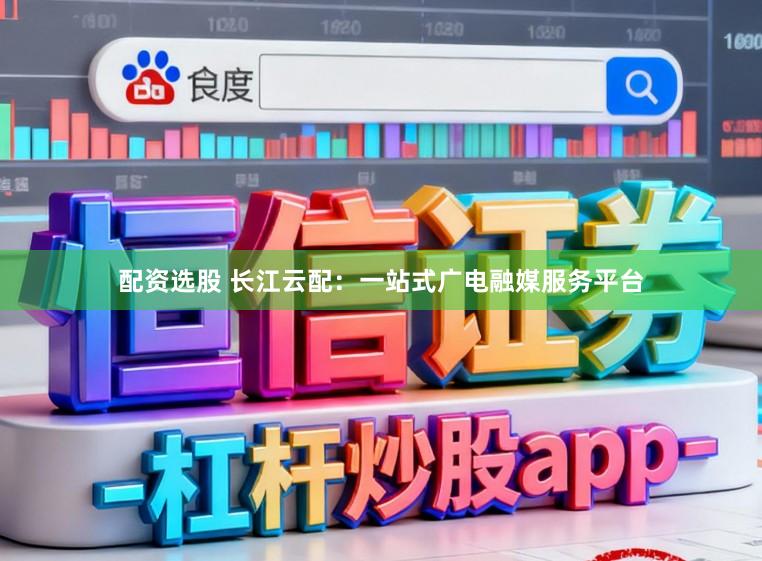 配资选股 长江云配：一站式广电融媒服务平台