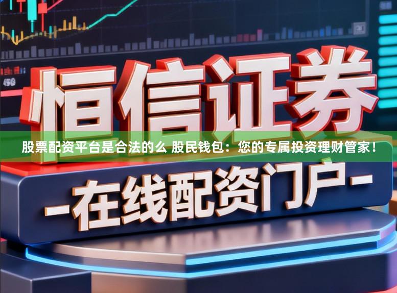 股票配资平台是合法的么 股民钱包：您的专属投资理财管家！
