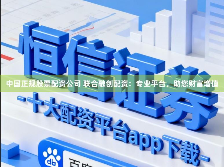 中国正规股票配资公司 联合融创配资：专业平台，助您财富增值