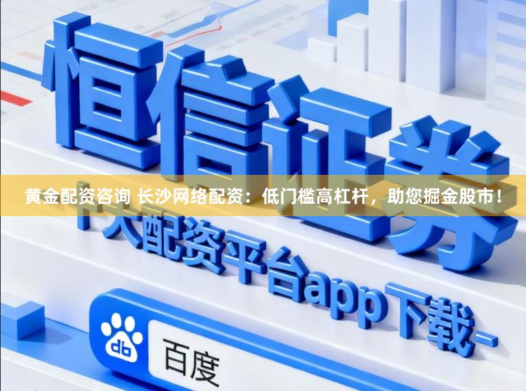 黄金配资咨询 长沙网络配资：低门槛高杠杆，助您掘金股市！