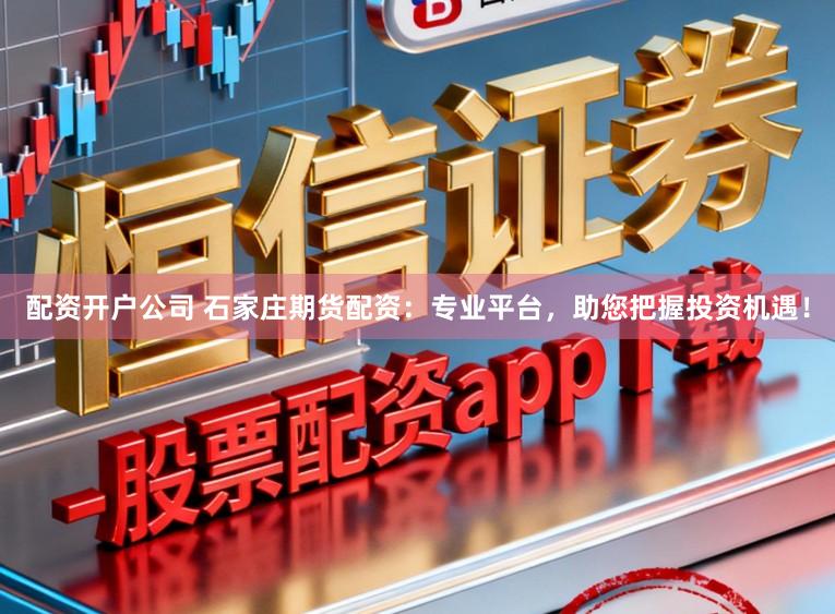 配资开户公司 石家庄期货配资：专业平台，助您把握投资机遇！